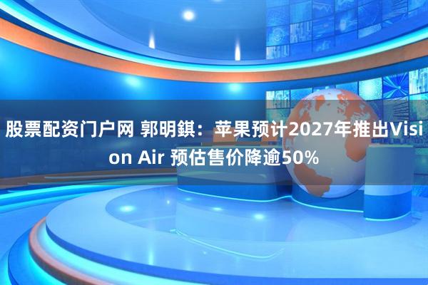 股票配资门户网 郭明錤：苹果预计2027年推出Vision Air 预估售价降逾50%