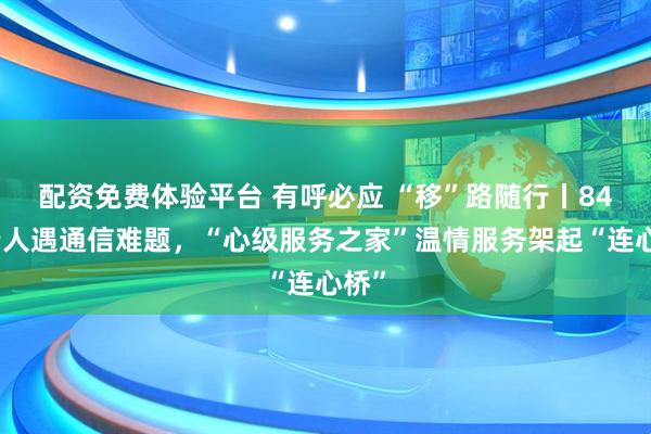 配资免费体验平台 有呼必应 “移”路随行丨84岁老人遇通信难题，“心级服务之家”温情服务架起“连心桥”