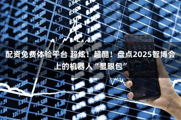 配资免费体验平台 超炫！超酷！盘点2025智博会上的机器人“显眼包”