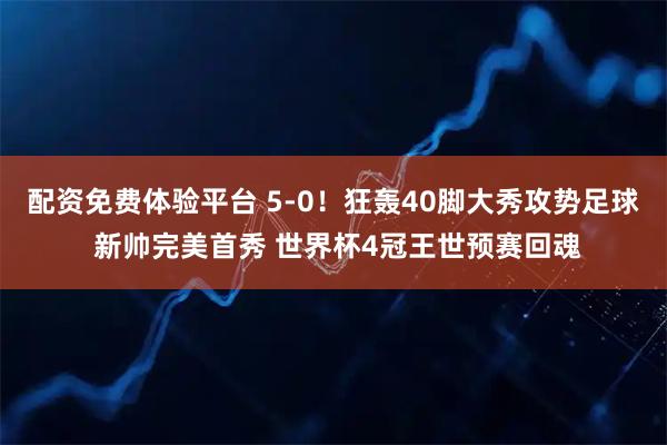 配资免费体验平台 5-0！狂轰40脚大秀攻势足球 新帅完美首秀 世界杯4冠王世预赛回魂