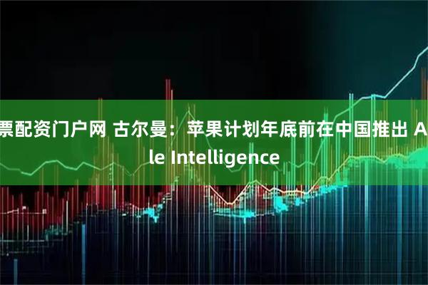 股票配资门户网 古尔曼：苹果计划年底前在中国推出 Apple Intelligence