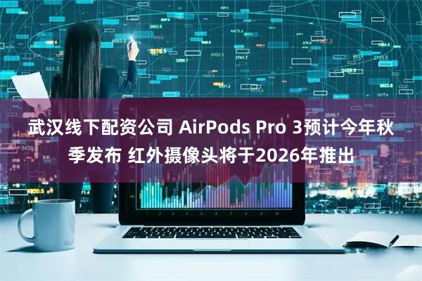 武汉线下配资公司 AirPods Pro 3预计今年秋季发布 红外摄像头将于2026年推出