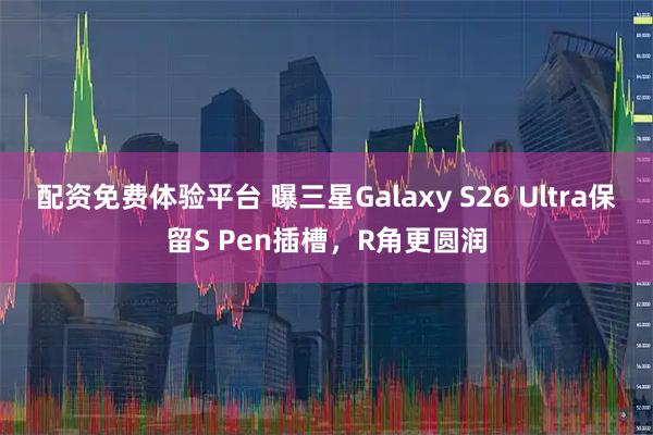 配资免费体验平台 曝三星Galaxy S26 Ultra保留S Pen插槽，R角更圆润
