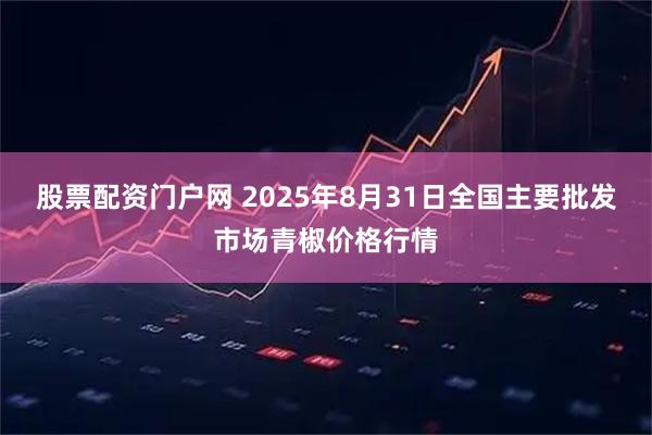 股票配资门户网 2025年8月31日全国主要批发市场青椒价格行情