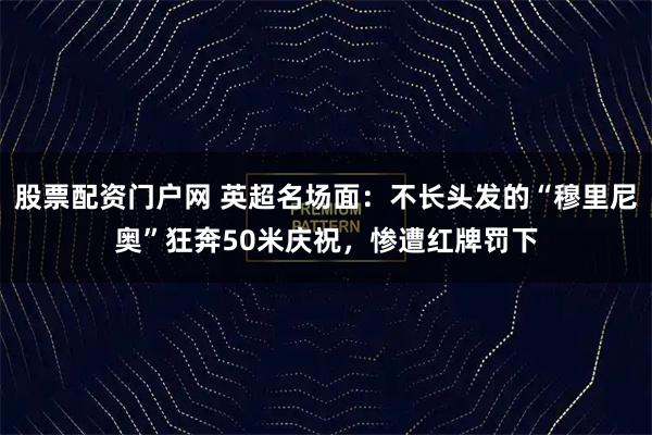 股票配资门户网 英超名场面：不长头发的“穆里尼奥”狂奔50米庆祝，惨遭红牌罚下