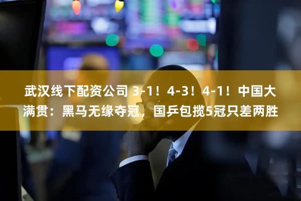 武汉线下配资公司 3-1！4-3！4-1！中国大满贯：黑马无缘夺冠，国乒包揽5冠只差两胜