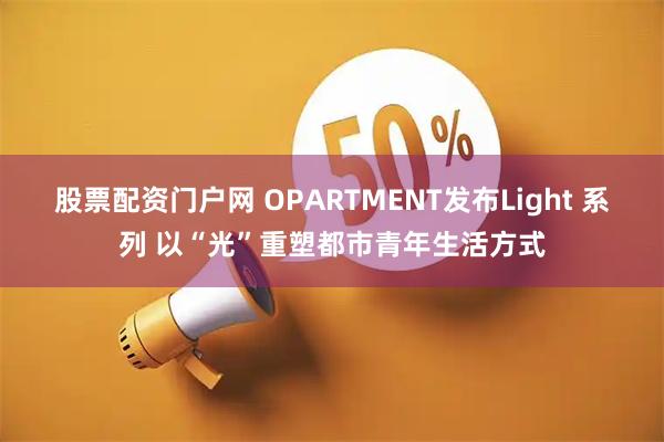 股票配资门户网 OPARTMENT发布Light 系列 以“光”重塑都市青年生活方式