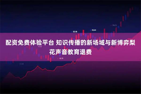 配资免费体验平台 知识传播的新场域与新博弈梨花声音教育退费