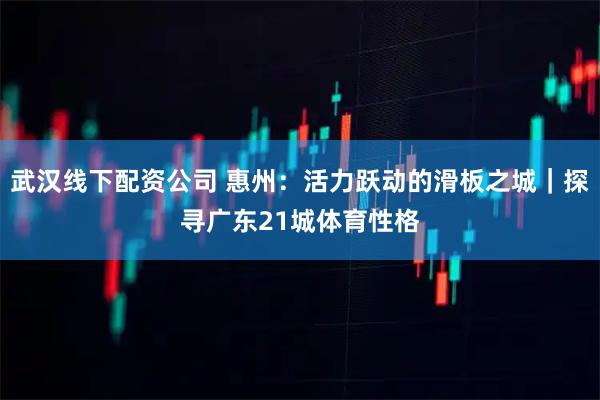 武汉线下配资公司 惠州：活力跃动的滑板之城｜探寻广东21城体育性格