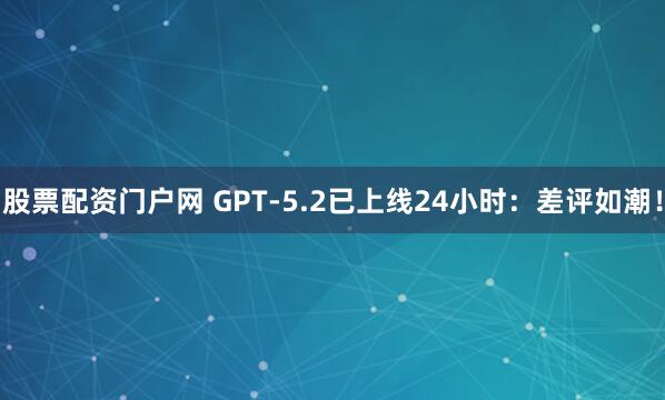 股票配资门户网 GPT-5.2已上线24小时：差评如潮！