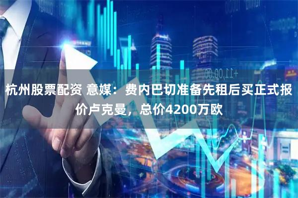 杭州股票配资 意媒：费内巴切准备先租后买正式报价卢克曼，总价4200万欧