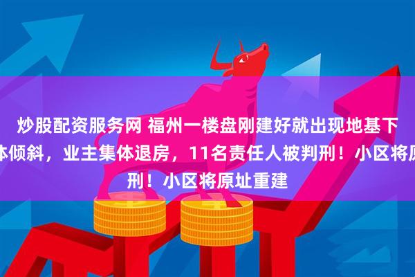 炒股配资服务网 福州一楼盘刚建好就出现地基下沉、楼体倾斜，业主集体退房，11名责任人被判刑！小区将原址重建