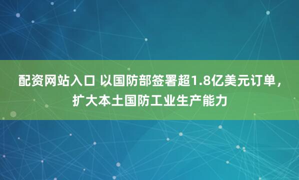 配资网站入口 以国防部签署超1.8亿美元订单，扩大本土国防工业生产能力