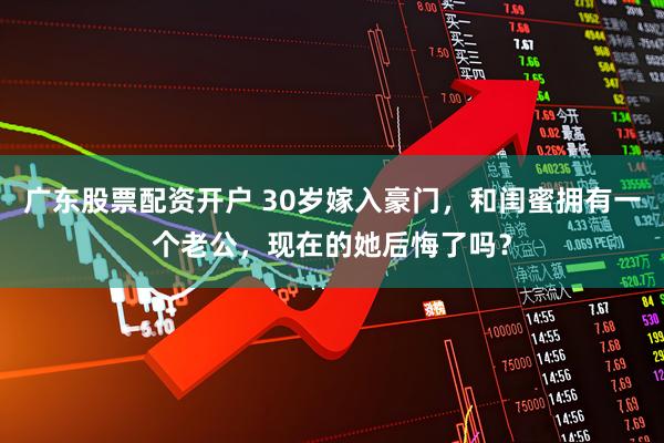 广东股票配资开户 30岁嫁入豪门，和闺蜜拥有一个老公，现在的她后悔了吗？