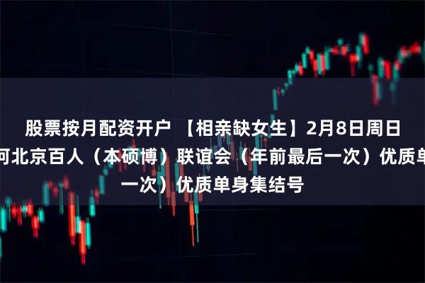 股票按月配资开户 【相亲缺女生】2月8日周日下午十里河北京百人（本硕博）联谊会（年前最后一次）优质单身集结号
