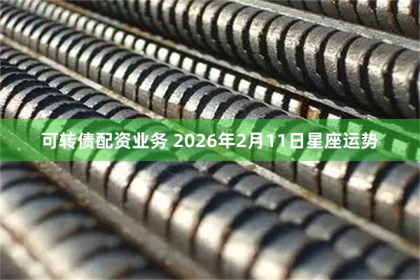 可转债配资业务 2026年2月11日星座运势
