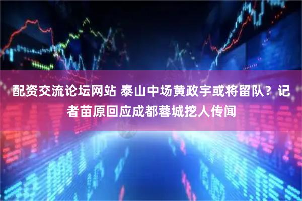 配资交流论坛网站 泰山中场黄政宇或将留队？记者苗原回应成都蓉城挖人传闻