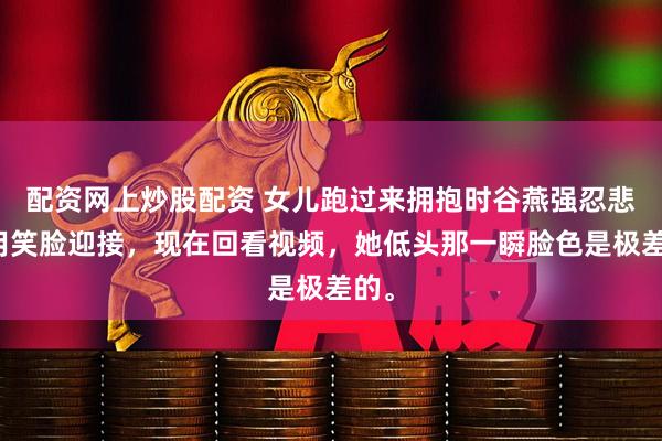 配资网上炒股配资 女儿跑过来拥抱时谷燕强忍悲痛用笑脸迎接，现在回看视频，她低头那一瞬脸色是极差的。