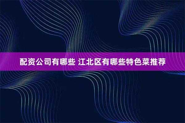 配资公司有哪些 江北区有哪些特色菜推荐