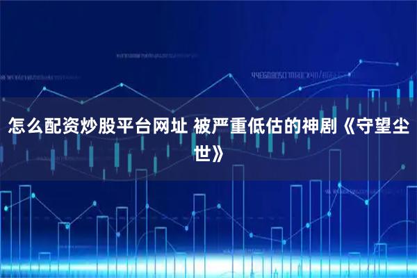 怎么配资炒股平台网址 被严重低估的神剧《守望尘世》