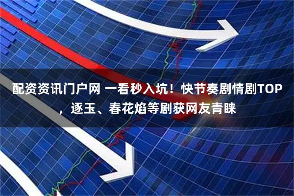配资资讯门户网 一看秒入坑！快节奏剧情剧TOP，逐玉、春花焰等剧获网友青睐