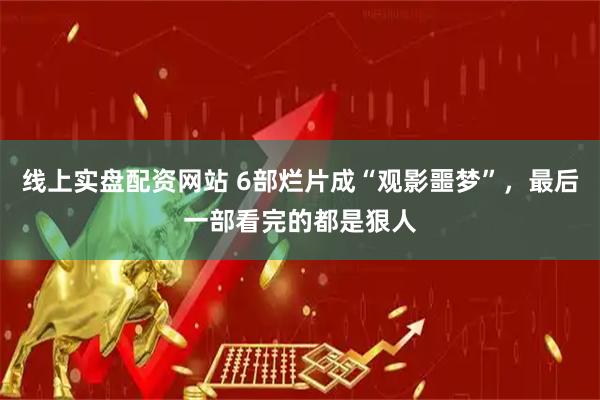 线上实盘配资网站 6部烂片成“观影噩梦”,最后一部看完的都是狠人