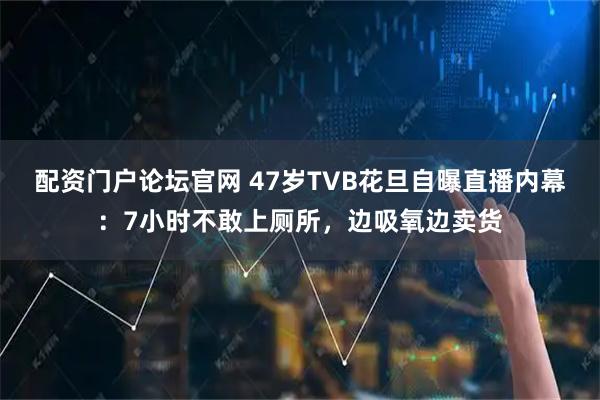 配资门户论坛官网 47岁TVB花旦自曝直播内幕:7小时不敢上厕所,边吸氧边卖货