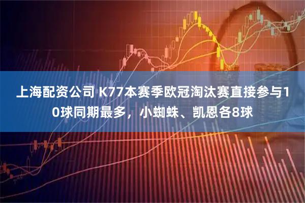 上海配资公司 K77本赛季欧冠淘汰赛直接参与10球同期最多，小蜘蛛、凯恩各8球