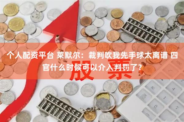 个人配资平台 莱默尔：裁判吹我先手球太离谱 四官什么时候可以介入判罚了？