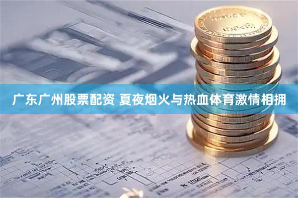 广东广州股票配资 夏夜烟火与热血体育激情相拥