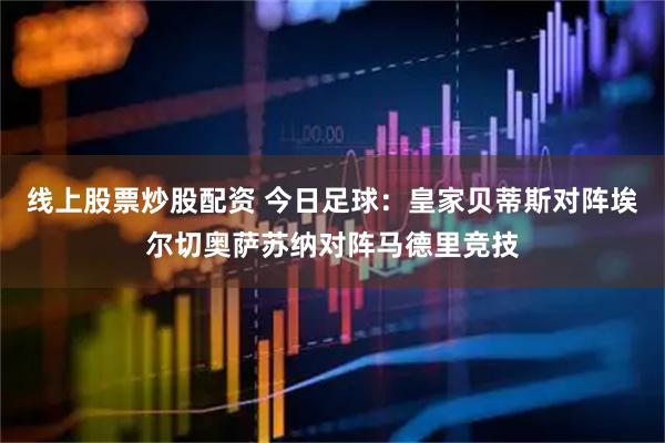 线上股票炒股配资 今日足球：皇家贝蒂斯对阵埃尔切奥萨苏纳对阵马德里竞技