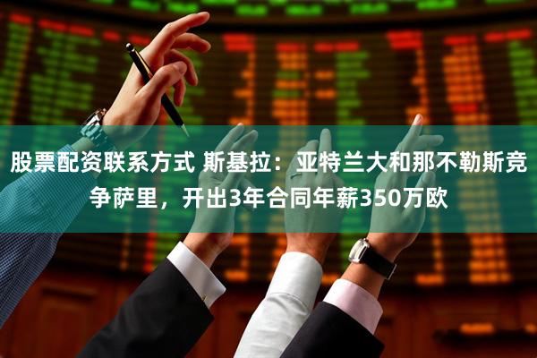 股票配资联系方式 斯基拉：亚特兰大和那不勒斯竞争萨里，开出3年合同年薪350万欧