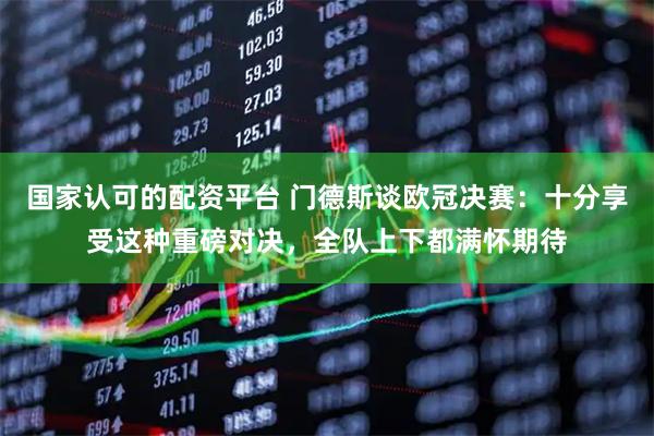 国家认可的配资平台 门德斯谈欧冠决赛：十分享受这种重磅对决，全队上下都满怀期待
