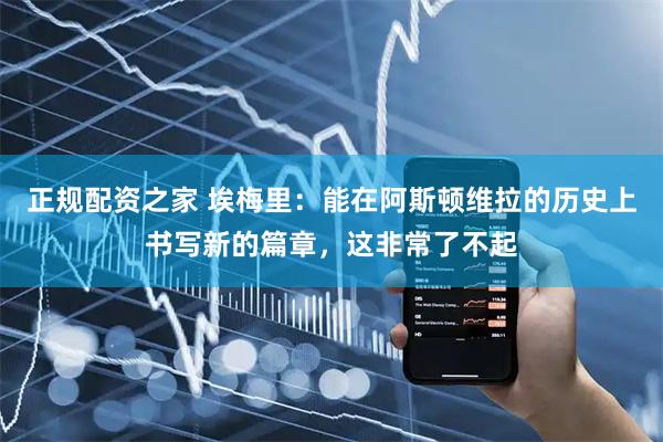 正规配资之家 埃梅里：能在阿斯顿维拉的历史上书写新的篇章，这非常了不起