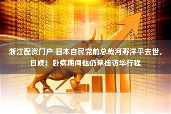浙江配资门户 日本自民党前总裁河野洋平去世，日媒：卧病期间他仍牵挂访华行程