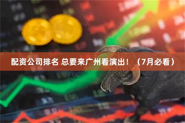 配资公司排名 总要来广州看演出!(7月必看)